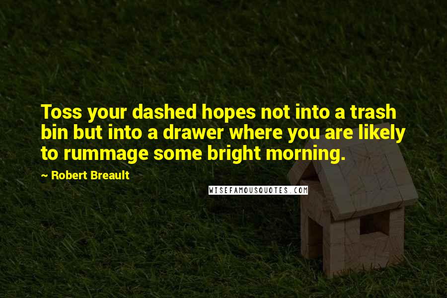 Robert Breault Quotes: Toss your dashed hopes not into a trash bin but into a drawer where you are likely to rummage some bright morning.