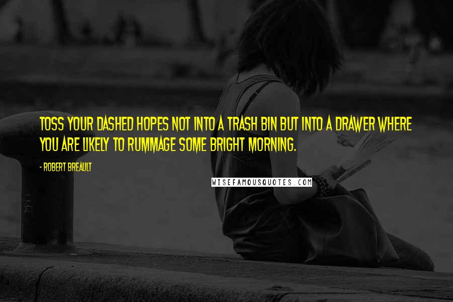 Robert Breault Quotes: Toss your dashed hopes not into a trash bin but into a drawer where you are likely to rummage some bright morning.