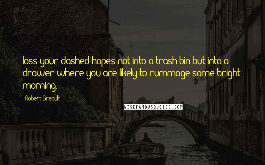 Robert Breault Quotes: Toss your dashed hopes not into a trash bin but into a drawer where you are likely to rummage some bright morning.