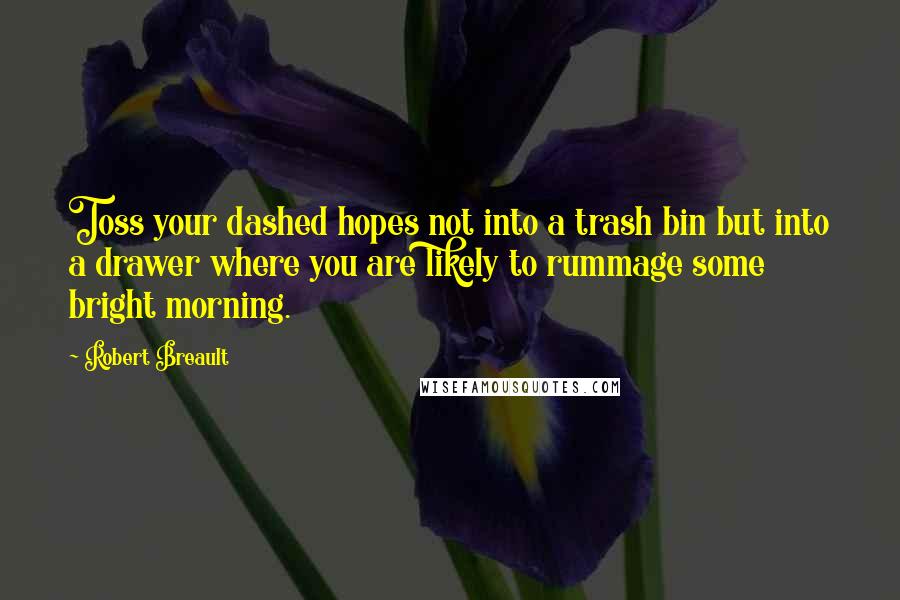 Robert Breault Quotes: Toss your dashed hopes not into a trash bin but into a drawer where you are likely to rummage some bright morning.