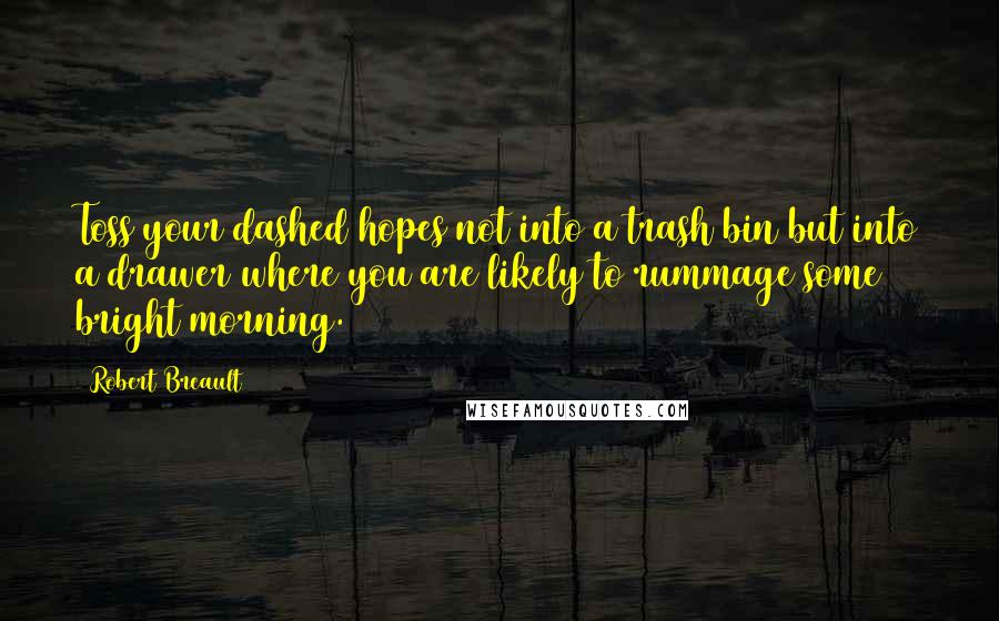 Robert Breault Quotes: Toss your dashed hopes not into a trash bin but into a drawer where you are likely to rummage some bright morning.