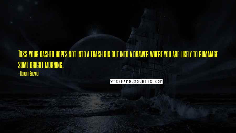 Robert Breault Quotes: Toss your dashed hopes not into a trash bin but into a drawer where you are likely to rummage some bright morning.