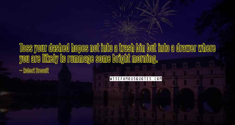 Robert Breault Quotes: Toss your dashed hopes not into a trash bin but into a drawer where you are likely to rummage some bright morning.