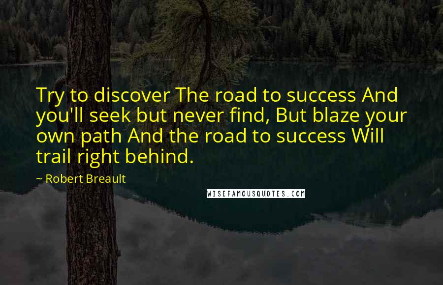 Robert Breault Quotes: Try to discover The road to success And you'll seek but never find, But blaze your own path And the road to success Will trail right behind.