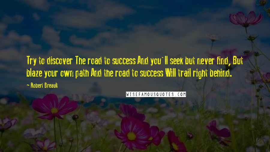 Robert Breault Quotes: Try to discover The road to success And you'll seek but never find, But blaze your own path And the road to success Will trail right behind.
