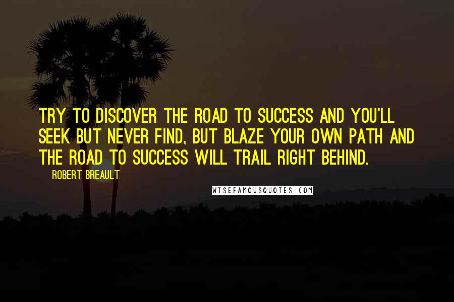 Robert Breault Quotes: Try to discover The road to success And you'll seek but never find, But blaze your own path And the road to success Will trail right behind.