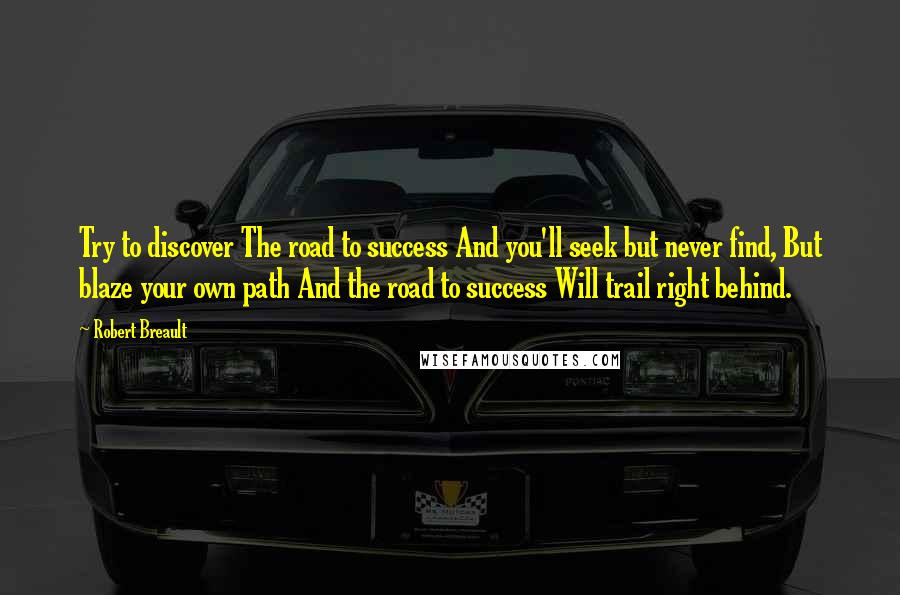 Robert Breault Quotes: Try to discover The road to success And you'll seek but never find, But blaze your own path And the road to success Will trail right behind.