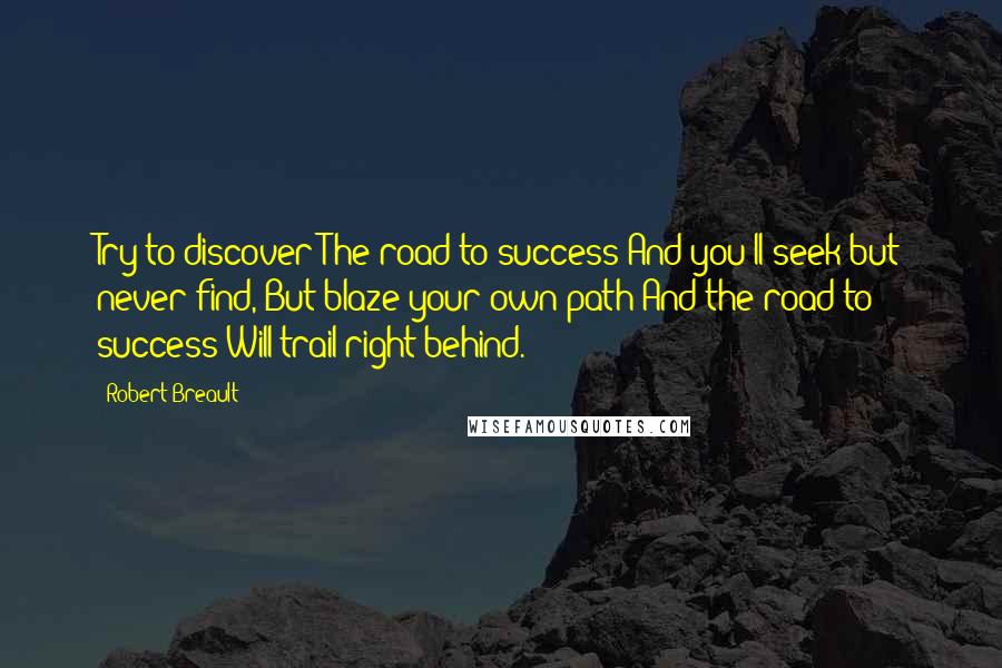 Robert Breault Quotes: Try to discover The road to success And you'll seek but never find, But blaze your own path And the road to success Will trail right behind.