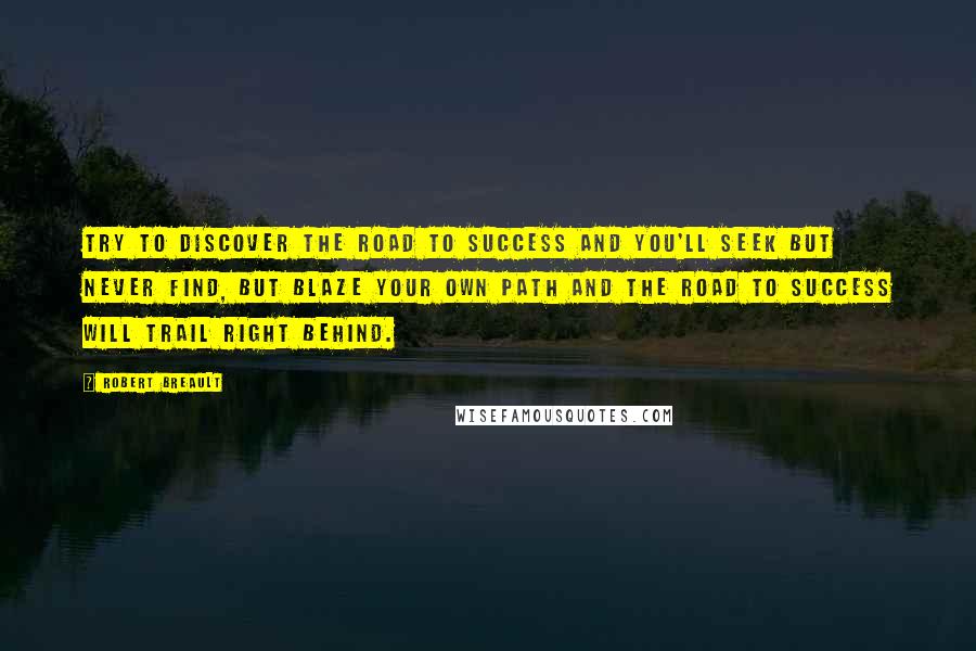 Robert Breault Quotes: Try to discover The road to success And you'll seek but never find, But blaze your own path And the road to success Will trail right behind.