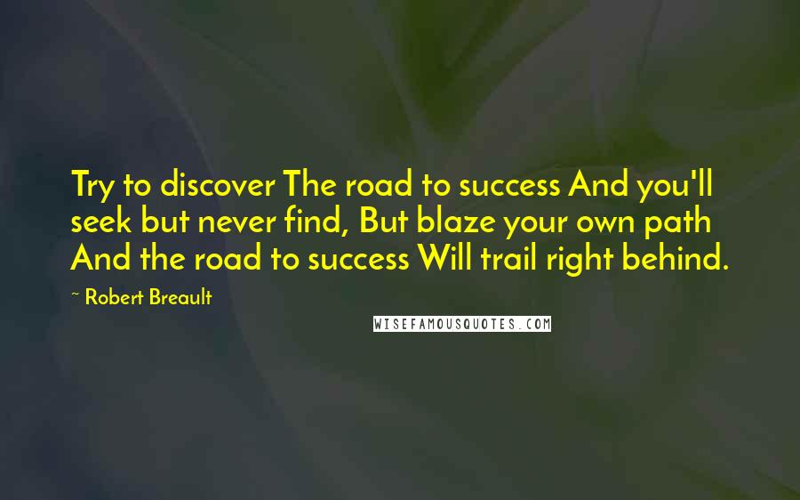 Robert Breault Quotes: Try to discover The road to success And you'll seek but never find, But blaze your own path And the road to success Will trail right behind.