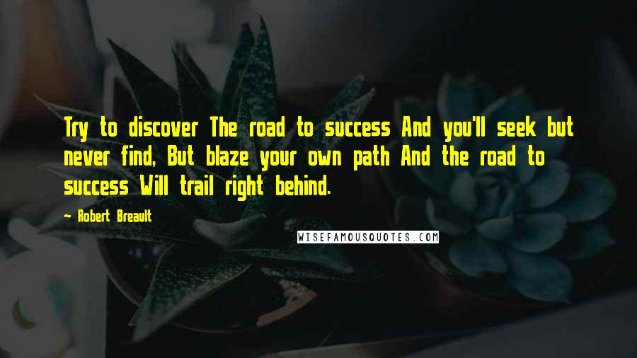 Robert Breault Quotes: Try to discover The road to success And you'll seek but never find, But blaze your own path And the road to success Will trail right behind.