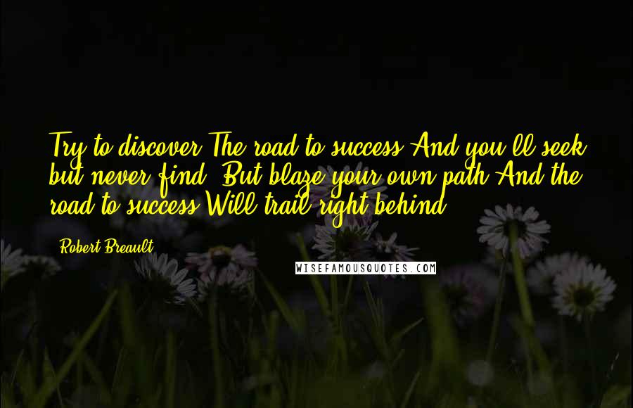 Robert Breault Quotes: Try to discover The road to success And you'll seek but never find, But blaze your own path And the road to success Will trail right behind.