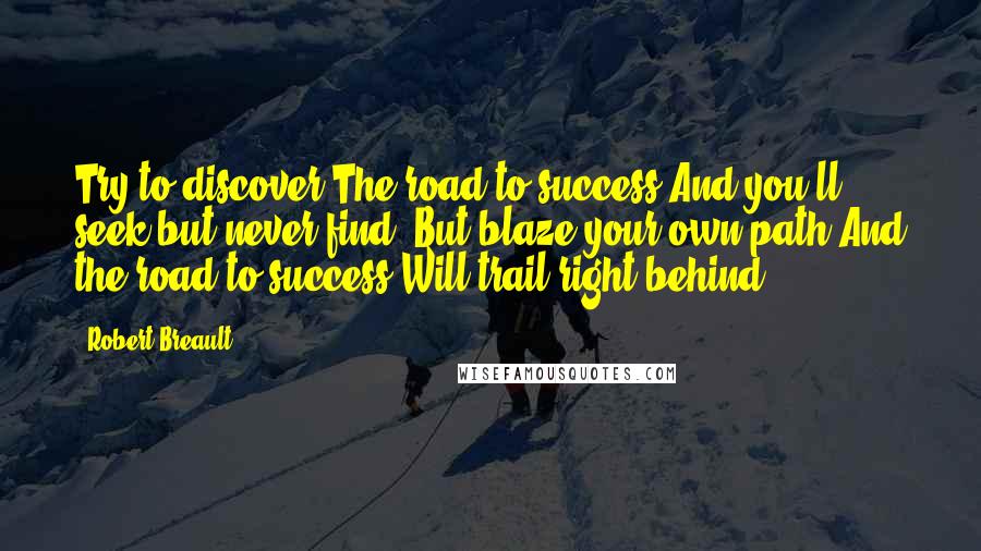 Robert Breault Quotes: Try to discover The road to success And you'll seek but never find, But blaze your own path And the road to success Will trail right behind.