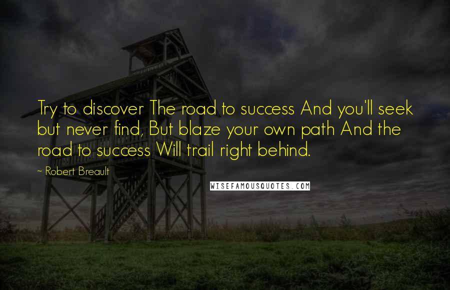 Robert Breault Quotes: Try to discover The road to success And you'll seek but never find, But blaze your own path And the road to success Will trail right behind.