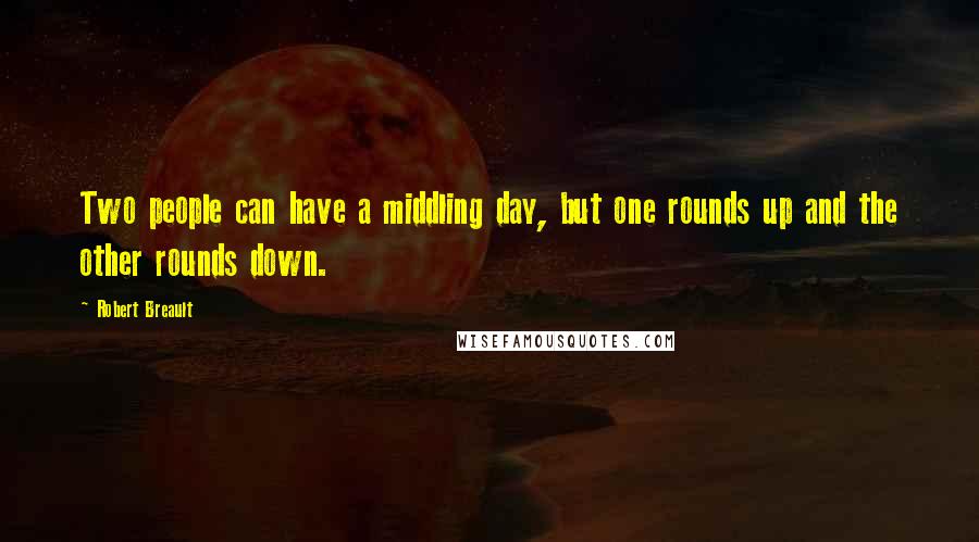 Robert Breault Quotes: Two people can have a middling day, but one rounds up and the other rounds down.