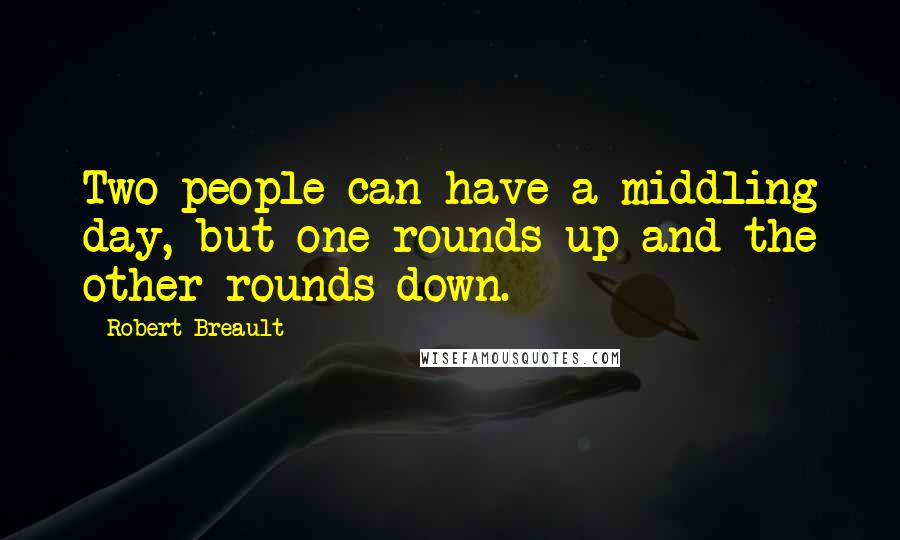 Robert Breault Quotes: Two people can have a middling day, but one rounds up and the other rounds down.