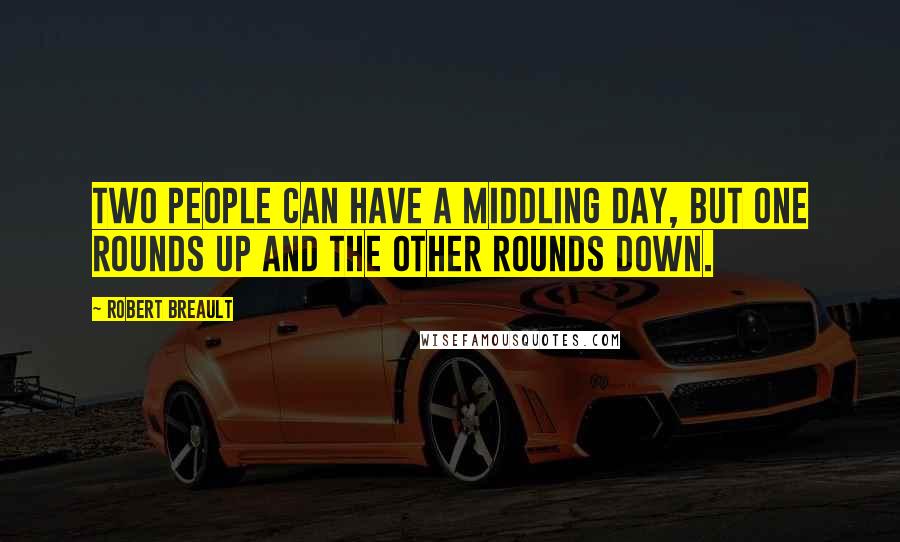 Robert Breault Quotes: Two people can have a middling day, but one rounds up and the other rounds down.