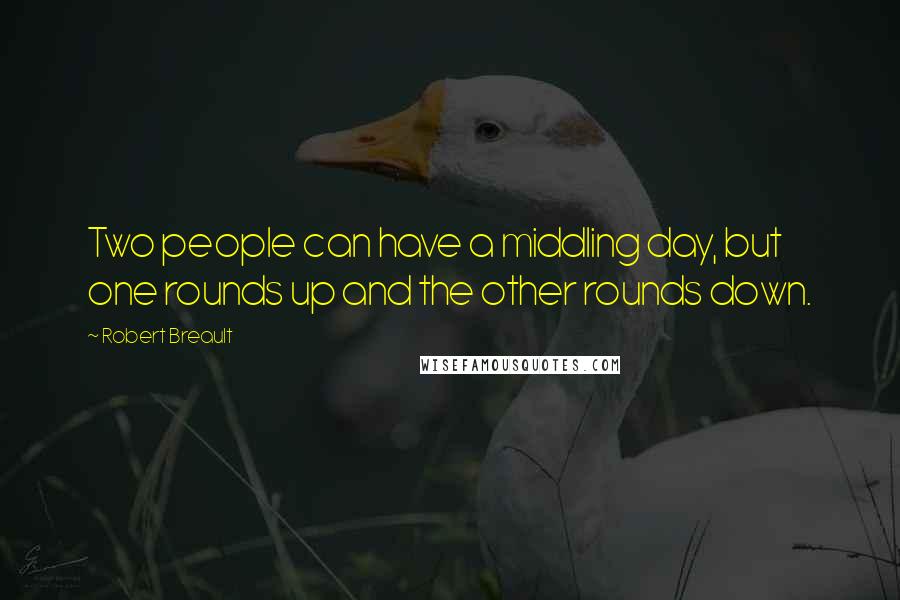 Robert Breault Quotes: Two people can have a middling day, but one rounds up and the other rounds down.