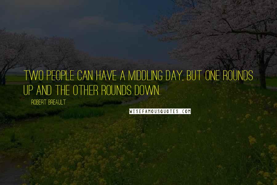 Robert Breault Quotes: Two people can have a middling day, but one rounds up and the other rounds down.