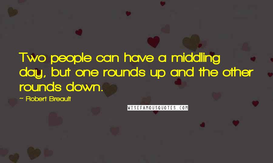 Robert Breault Quotes: Two people can have a middling day, but one rounds up and the other rounds down.