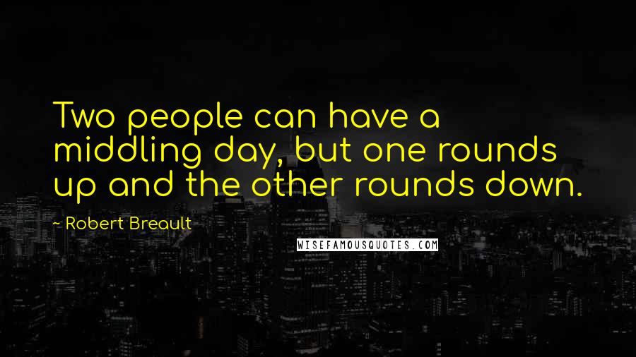 Robert Breault Quotes: Two people can have a middling day, but one rounds up and the other rounds down.