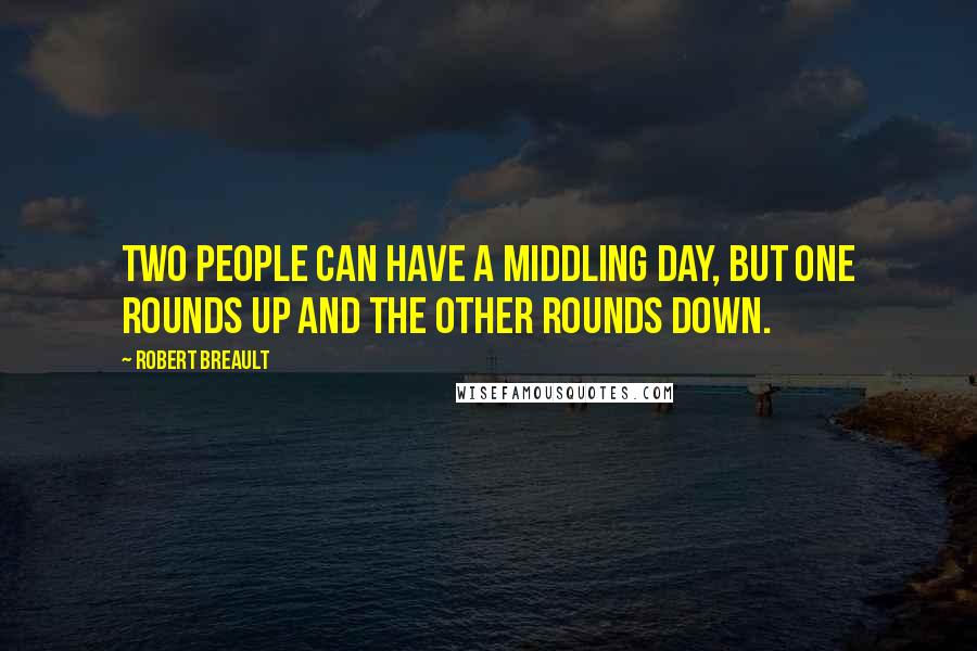 Robert Breault Quotes: Two people can have a middling day, but one rounds up and the other rounds down.