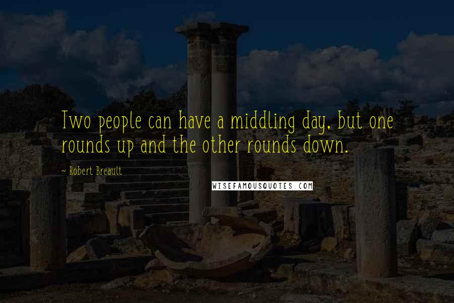 Robert Breault Quotes: Two people can have a middling day, but one rounds up and the other rounds down.