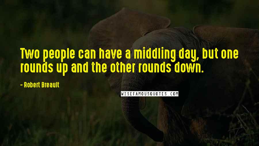 Robert Breault Quotes: Two people can have a middling day, but one rounds up and the other rounds down.