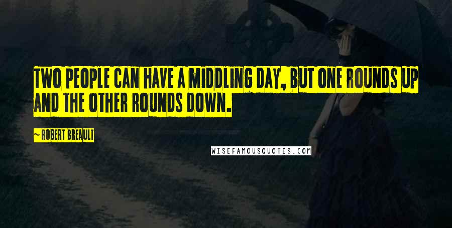 Robert Breault Quotes: Two people can have a middling day, but one rounds up and the other rounds down.