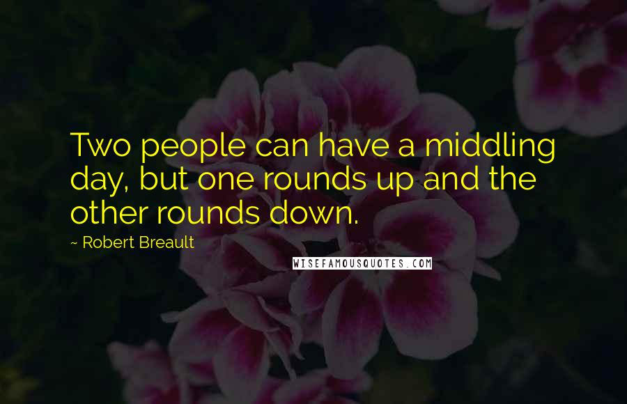 Robert Breault Quotes: Two people can have a middling day, but one rounds up and the other rounds down.