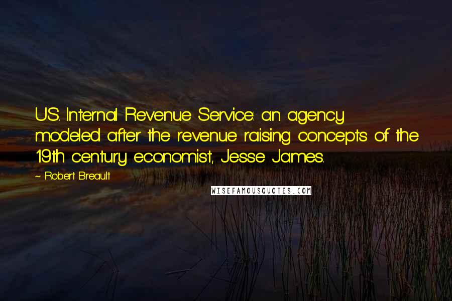 Robert Breault Quotes: U.S. Internal Revenue Service: an agency modeled after the revenue raising concepts of the 19th century economist, Jesse James.