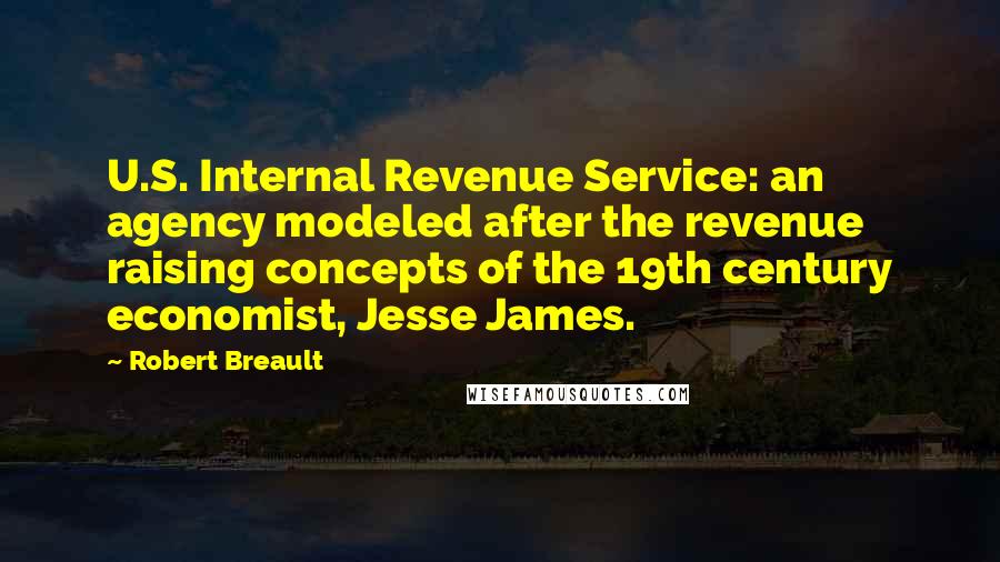 Robert Breault Quotes: U.S. Internal Revenue Service: an agency modeled after the revenue raising concepts of the 19th century economist, Jesse James.