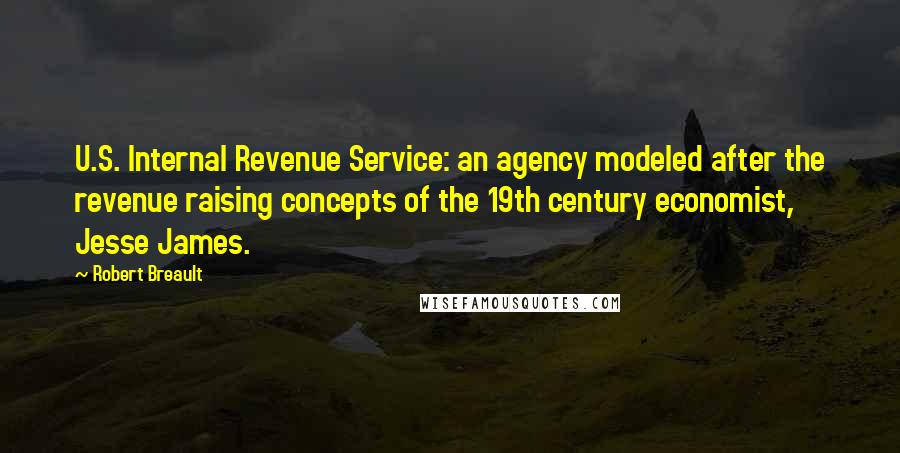 Robert Breault Quotes: U.S. Internal Revenue Service: an agency modeled after the revenue raising concepts of the 19th century economist, Jesse James.