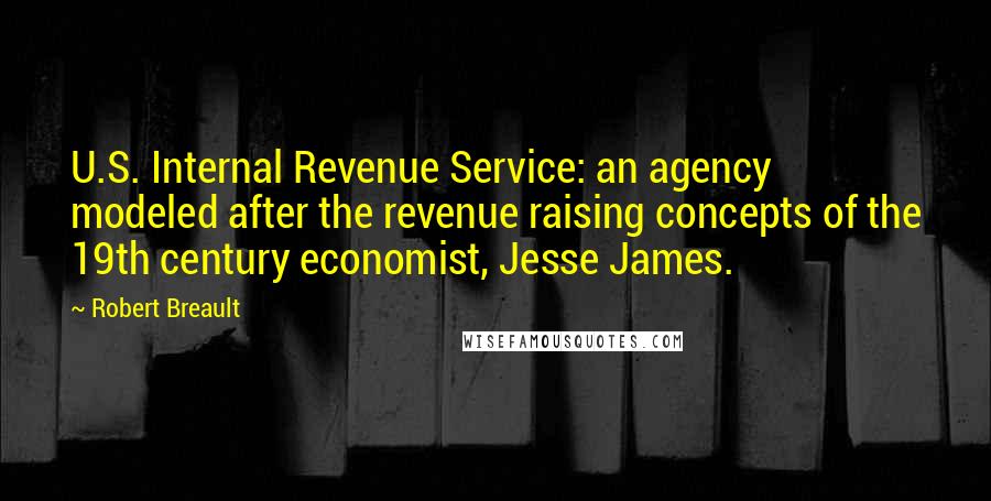 Robert Breault Quotes: U.S. Internal Revenue Service: an agency modeled after the revenue raising concepts of the 19th century economist, Jesse James.