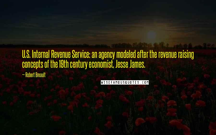 Robert Breault Quotes: U.S. Internal Revenue Service: an agency modeled after the revenue raising concepts of the 19th century economist, Jesse James.