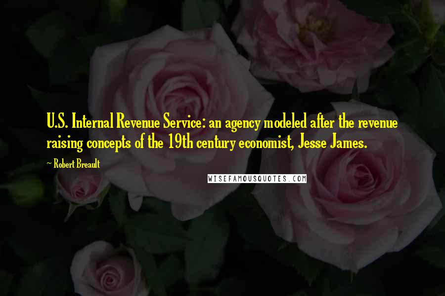 Robert Breault Quotes: U.S. Internal Revenue Service: an agency modeled after the revenue raising concepts of the 19th century economist, Jesse James.