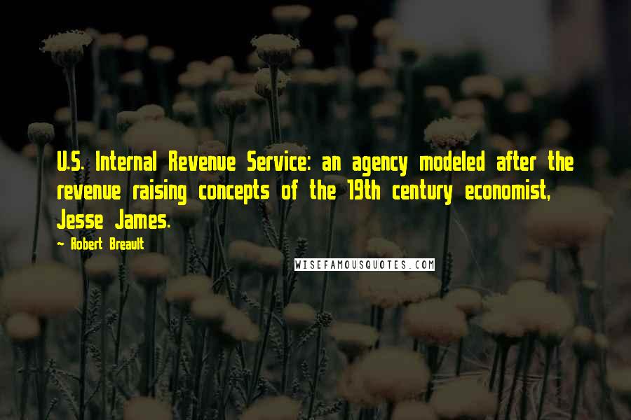 Robert Breault Quotes: U.S. Internal Revenue Service: an agency modeled after the revenue raising concepts of the 19th century economist, Jesse James.