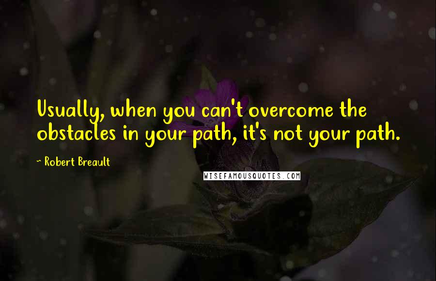 Robert Breault Quotes: Usually, when you can't overcome the obstacles in your path, it's not your path.