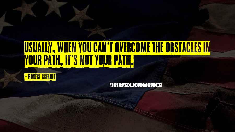 Robert Breault Quotes: Usually, when you can't overcome the obstacles in your path, it's not your path.