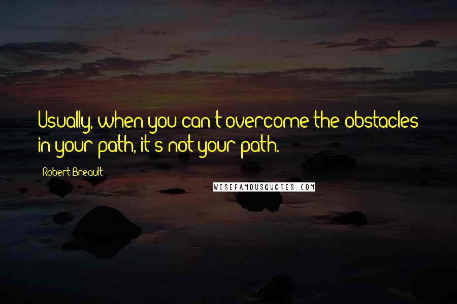 Robert Breault Quotes: Usually, when you can't overcome the obstacles in your path, it's not your path.