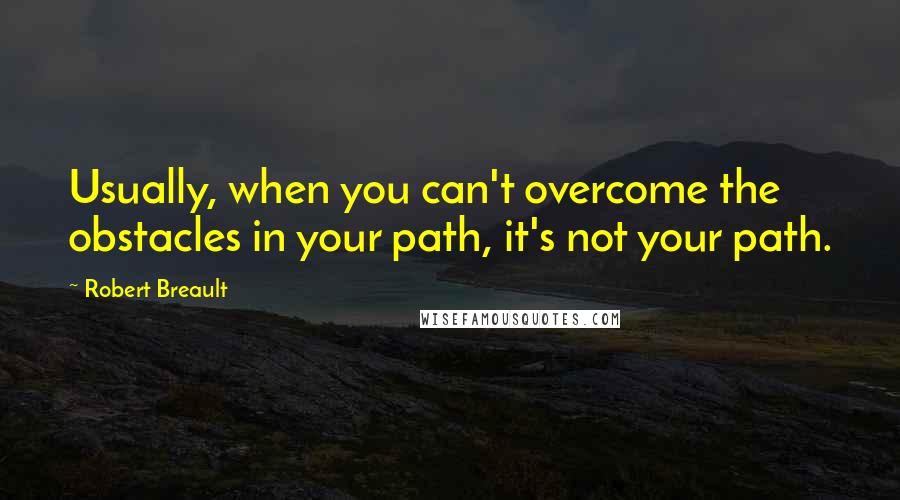 Robert Breault Quotes: Usually, when you can't overcome the obstacles in your path, it's not your path.