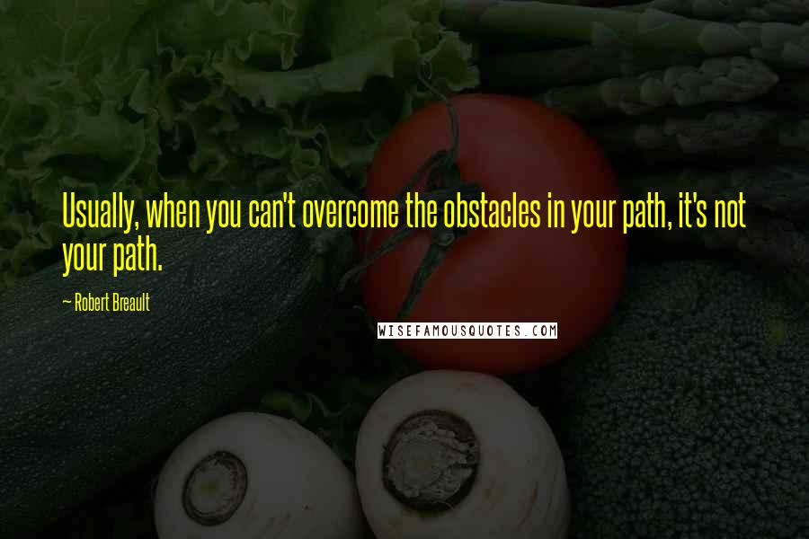 Robert Breault Quotes: Usually, when you can't overcome the obstacles in your path, it's not your path.