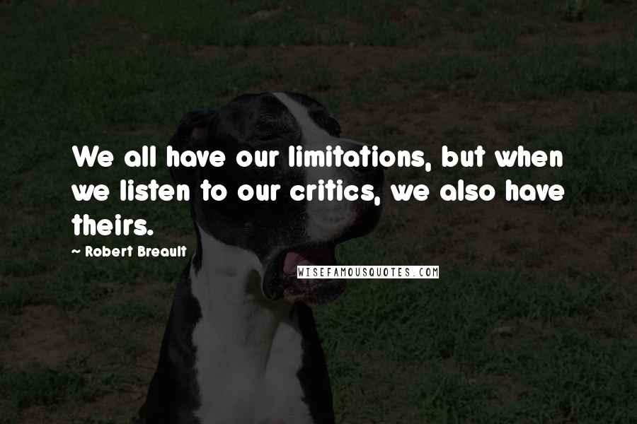 Robert Breault Quotes: We all have our limitations, but when we listen to our critics, we also have theirs.