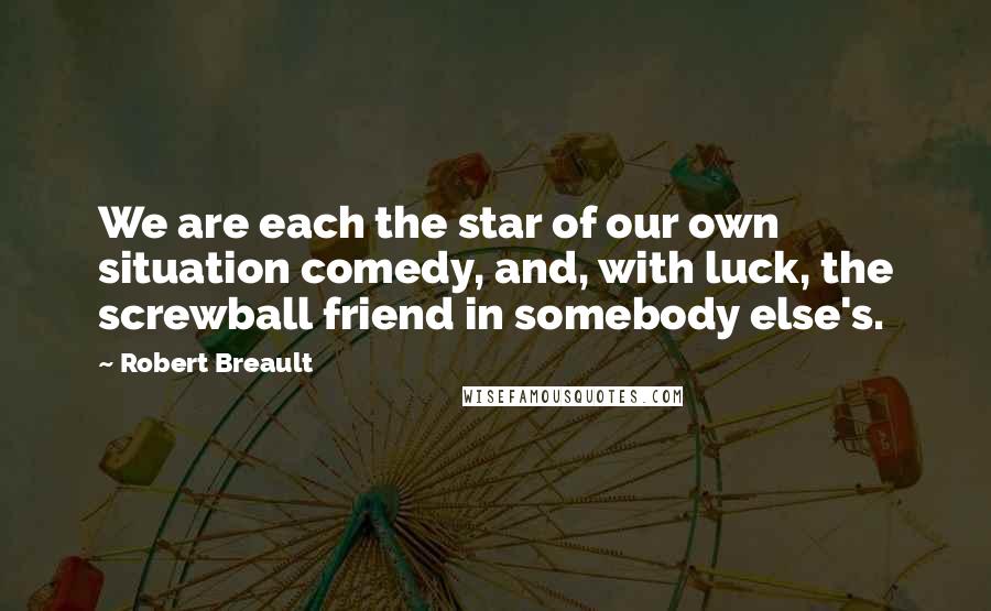 Robert Breault Quotes: We are each the star of our own situation comedy, and, with luck, the screwball friend in somebody else's.