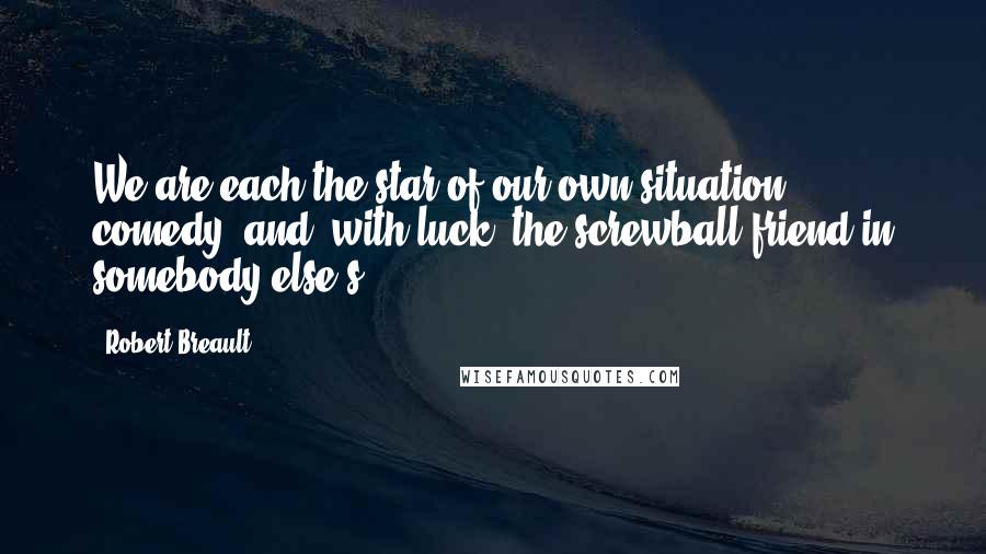 Robert Breault Quotes: We are each the star of our own situation comedy, and, with luck, the screwball friend in somebody else's.