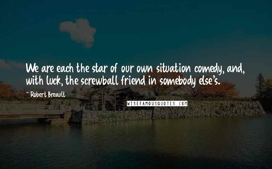 Robert Breault Quotes: We are each the star of our own situation comedy, and, with luck, the screwball friend in somebody else's.