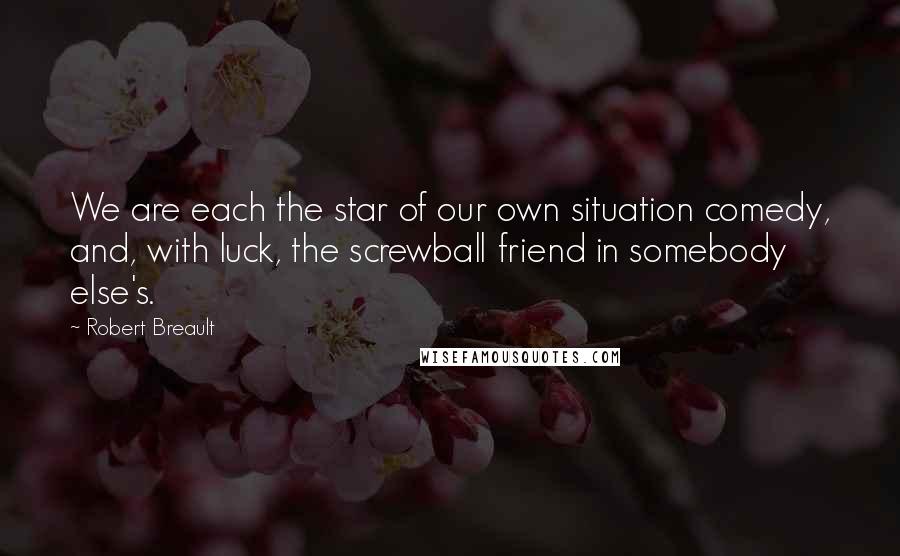 Robert Breault Quotes: We are each the star of our own situation comedy, and, with luck, the screwball friend in somebody else's.