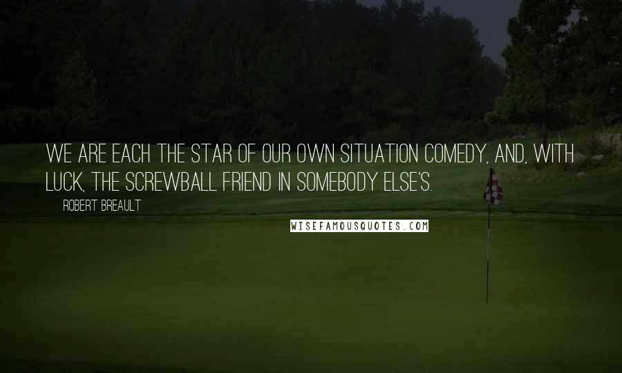 Robert Breault Quotes: We are each the star of our own situation comedy, and, with luck, the screwball friend in somebody else's.