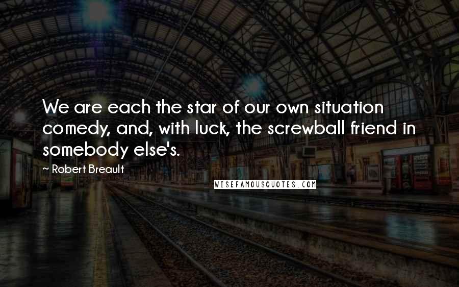 Robert Breault Quotes: We are each the star of our own situation comedy, and, with luck, the screwball friend in somebody else's.