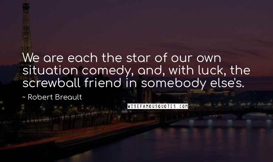 Robert Breault Quotes: We are each the star of our own situation comedy, and, with luck, the screwball friend in somebody else's.